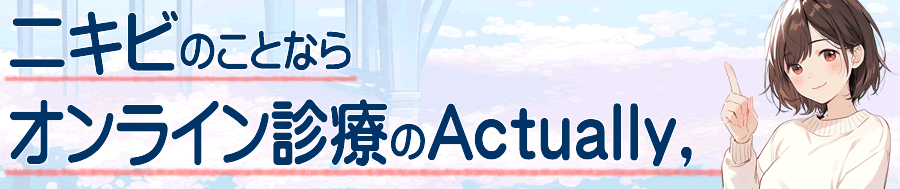 ニキビで悩む方へ｜オンライン診療のActually,とは？特徴・評判・使い方を徹底解説